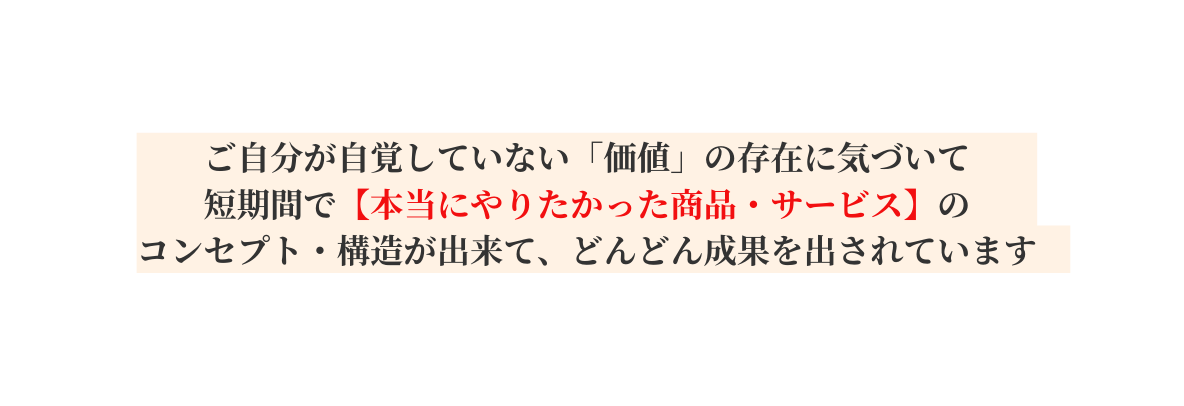 ご自分が自覚していない 価値 の存在に気づいて 短期間で 本当にやりたかった商品 サービス の コンセプト 構造が出来て どんどん成果を出されています